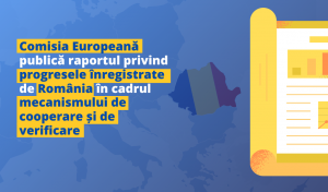 Comisia Europeană publică raportul privind progresele înregistrate de România în cadrul mecanismului de cooperare și de verificare