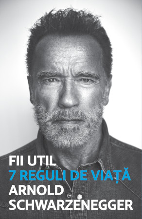 „Fii util. 7 reguli de viață” – un îndrumar practic de la Arnold Schwarzenegger despre cum să construim viața pe care ne-o dorim